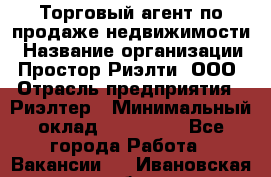 Торговый агент по продаже недвижимости › Название организации ­ Простор-Риэлти, ООО › Отрасль предприятия ­ Риэлтер › Минимальный оклад ­ 140 000 - Все города Работа » Вакансии   . Ивановская обл.